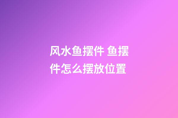 风水鱼摆件 鱼摆件怎么摆放位置